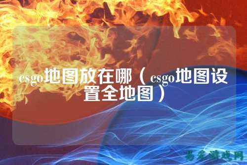 csgo地图放在哪（csgo地图设置全地图）