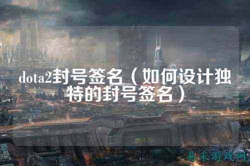 dota2封号签名（如何设计独特的封号签名）