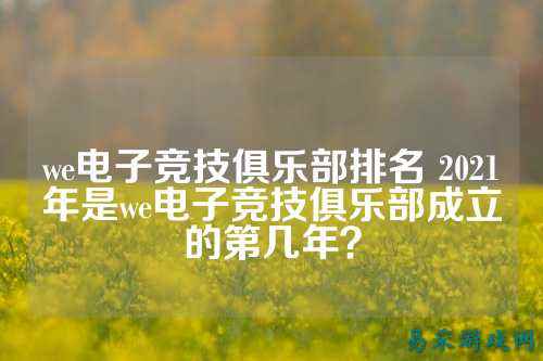 we电子竞技俱乐部排名 2021年是we电子竞技俱乐部成立的第几年？