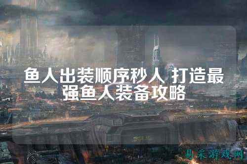 鱼人出装顺序秒人 打造最强鱼人装备攻略