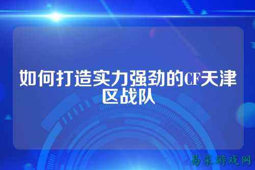 如何打造实力强劲的CF天津区战队