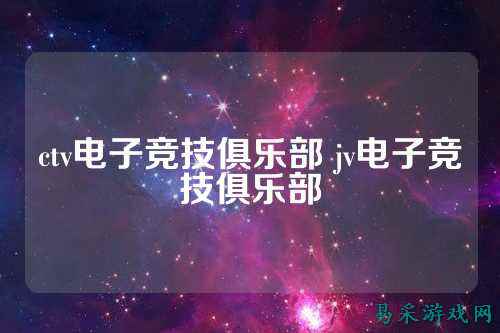 ctv电子竞技俱乐部 jv电子竞技俱乐部