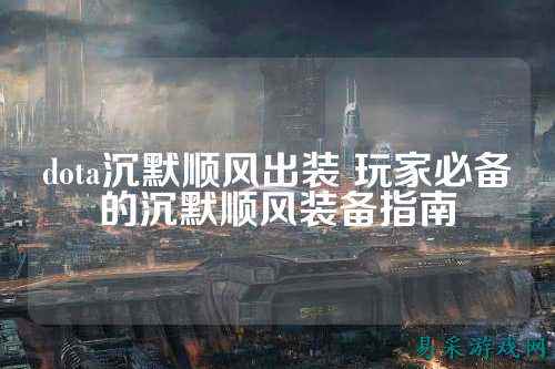 dota沉默顺风出装 玩家必备的沉默顺风装备指南