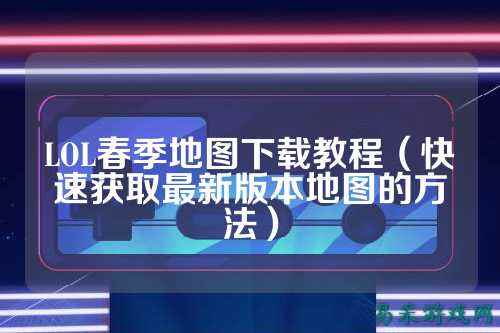 LOL春季地图下载教程（快速获取最新版本地图的方法）