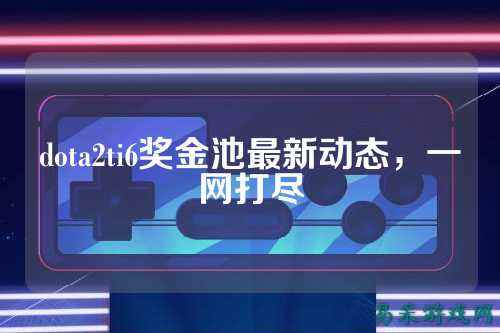 dota2ti6奖金池最新动态，一网打尽