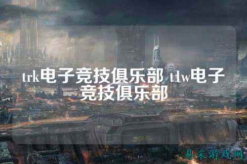 trk电子竞技俱乐部 t1w电子竞技俱乐部