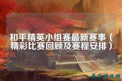 和平精英小组赛最新赛事（精彩比赛回顾及赛程安排）