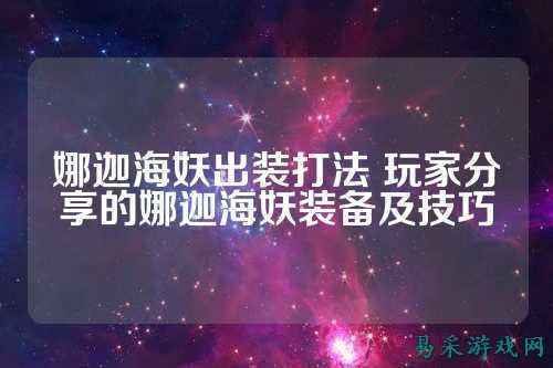 娜迦海妖出装打法 玩家分享的娜迦海妖装备及技巧