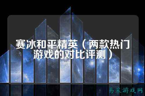 赛冰和平精英（两款热门游戏的对比评测）