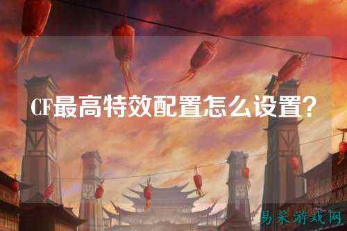 CF最高特效配置怎么设置？