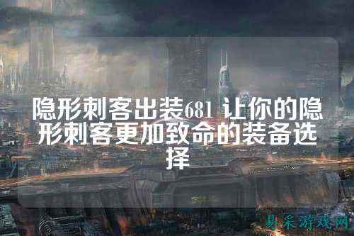 隐形刺客出装681 让你的隐形刺客更加致命的装备选择