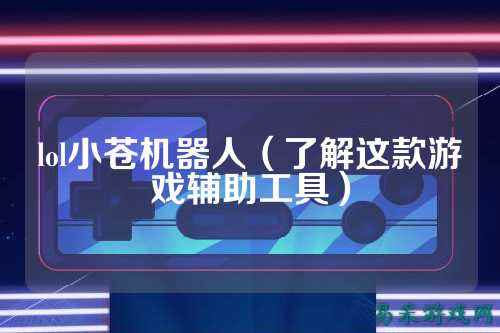 lol小苍机器人（了解这款游戏辅助工具）