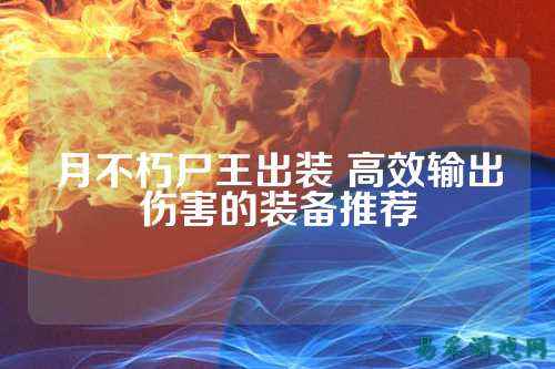 月不朽尸王出装 高效输出伤害的装备推荐