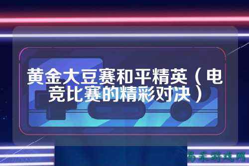 黄金大豆赛和平精英（电竞比赛的精彩对决）