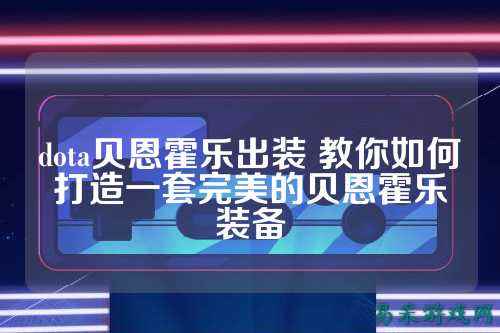 dota贝恩霍乐出装 教你如何打造一套完美的贝恩霍乐装备