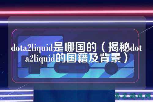 dota2liquid是哪国的(揭秘dota2liquid的国籍及背景)