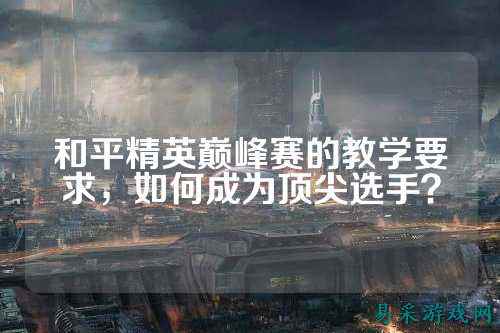 和平精英巅峰赛的教学要求，如何成为顶尖选手？