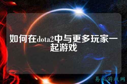 如何在dota2中与更多玩家一起游戏