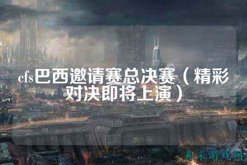 cfs巴西邀请赛总决赛（精彩对决即将上演）