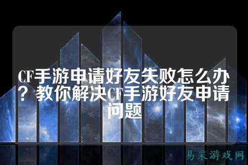 CF手游申请好友失败怎么办?教你解决CF手游好友申请问题