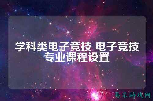 学科类电子竞技 电子竞技专业课程设置