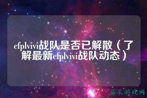cfplvivi战队是否已解散(了解最新cfplvivi战队动态)