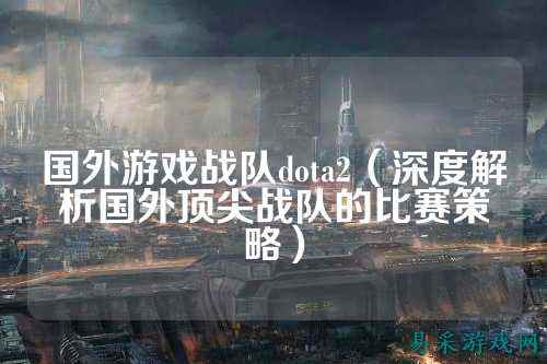 国外游戏战队dota2（深度解析国外顶尖战队的比赛策略）