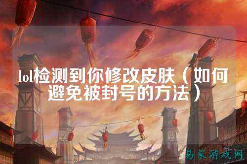 lol检测到你修改皮肤（如何避免被封号的方法）