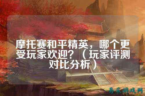 摩托赛和平精英,哪个更受玩家欢迎?(玩家评测对比分析)