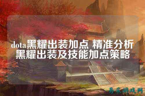 dota黑耀出装加点 精准分析黑耀出装及技能加点策略