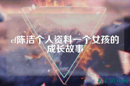 cf陈洁个人资料一个女孩的成长故事