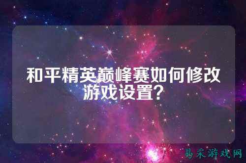 和平精英巅峰赛如何修改游戏设置?