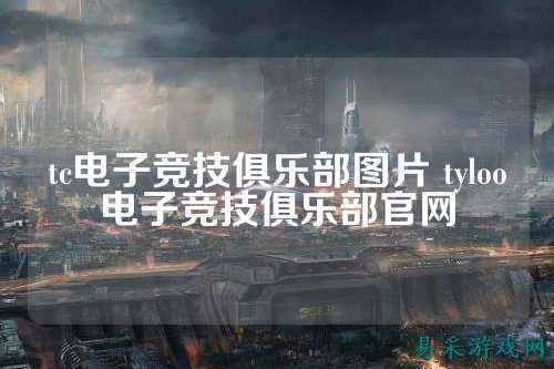 tc电子竞技俱乐部图片 tyloo电子竞技俱乐部官网