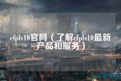 cfpls10官网（了解cfpls10最新产品和服务）