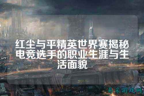 红尘与平精英世界赛揭秘电竞选手的职业生涯与生活面貌