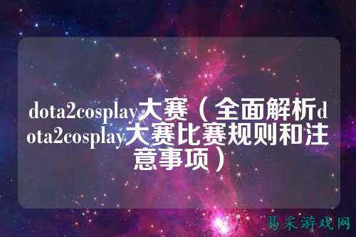dota2cosplay大赛（全面解析dota2cosplay大赛比赛规则和注意事项）