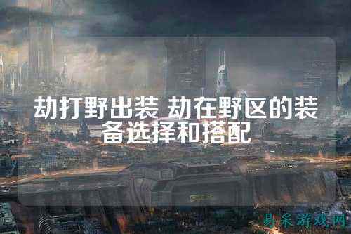 劫打野出装 劫在野区的装备选择和搭配
