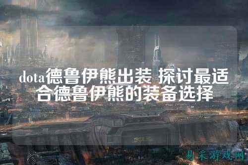 dota德鲁伊熊出装 探讨最适合德鲁伊熊的装备选择