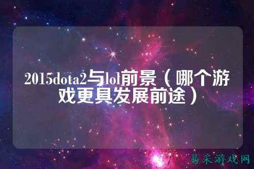 2015dota2与lol前景（哪个游戏更具发展前途）