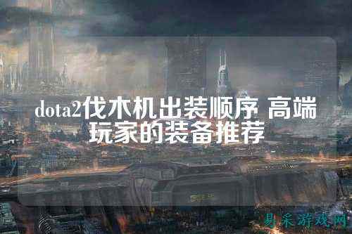 dota2伐木机出装顺序 高端玩家的装备推荐