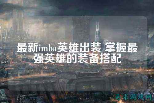 最新imba英雄出装 掌握最强英雄的装备搭配