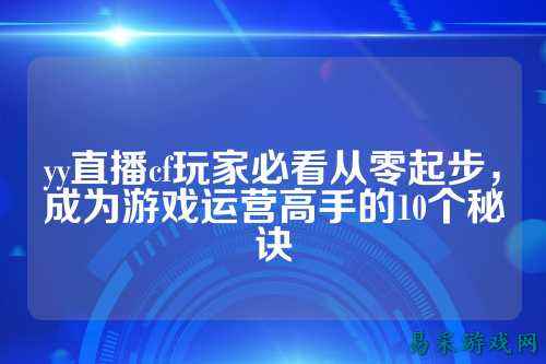 yy直播cf玩家必看从零起步，成为游戏运营高手的10个秘诀