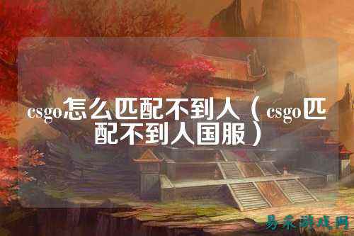 csgo怎么匹配不到人（csgo匹配不到人国服）