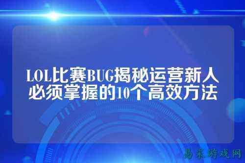 LOL比赛BUG揭秘运营新人必须掌握的10个高效方法
