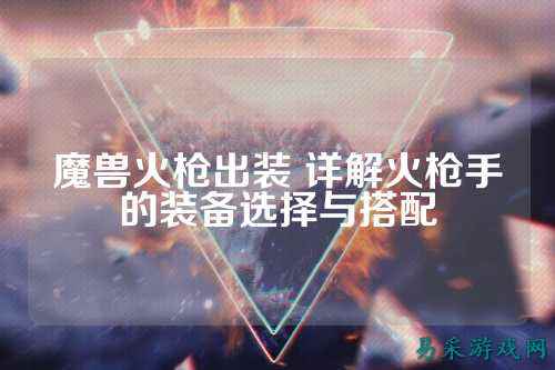 魔兽火枪出装 详解火枪手的装备选择与搭配