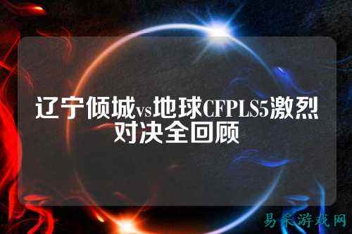 辽宁倾城vs地球CFPLS5激烈对决全回顾