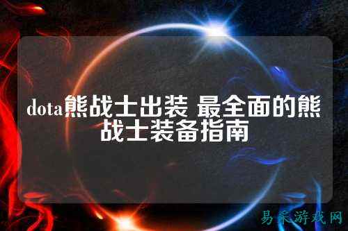 dota熊战士出装 最全面的熊战士装备指南