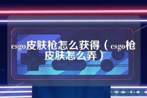 csgo皮肤枪怎么获得（csgo枪皮肤怎么弄）