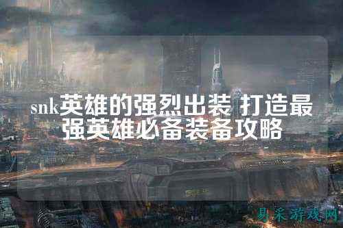 snk英雄的强烈出装 打造最强英雄必备装备攻略