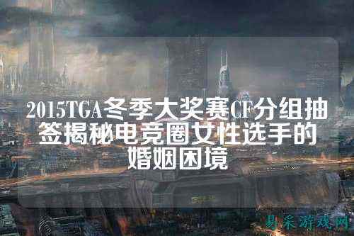 2015TGA冬季大奖赛CF分组抽签揭秘电竞圈女性选手的婚姻困境